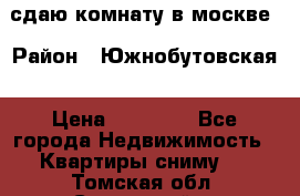 сдаю комнату в москве › Район ­ Южнобутовская › Цена ­ 14 500 - Все города Недвижимость » Квартиры сниму   . Томская обл.,Стрежевой г.